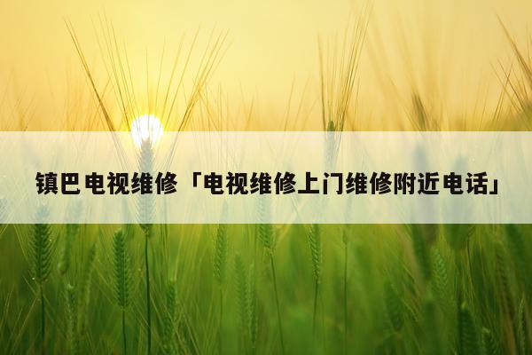 镇巴电视维修「电视维修上门维修附近电话」