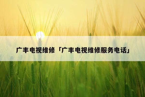广丰电视维修「广丰电视维修服务电话」