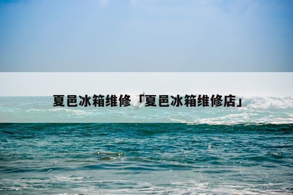 夏邑冰箱维修「夏邑冰箱维修店」