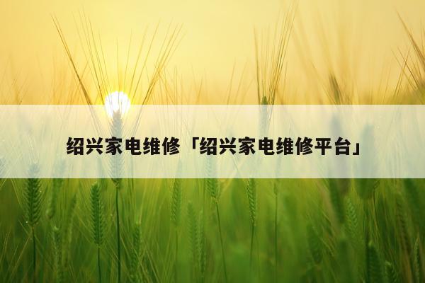 绍兴家电维修「绍兴家电维修平台」