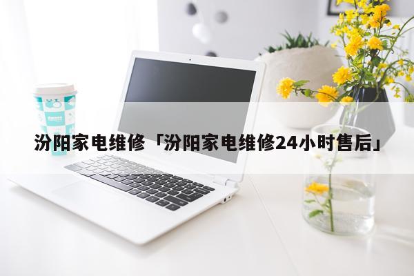 汾阳家电维修「汾阳家电维修24小时售后」