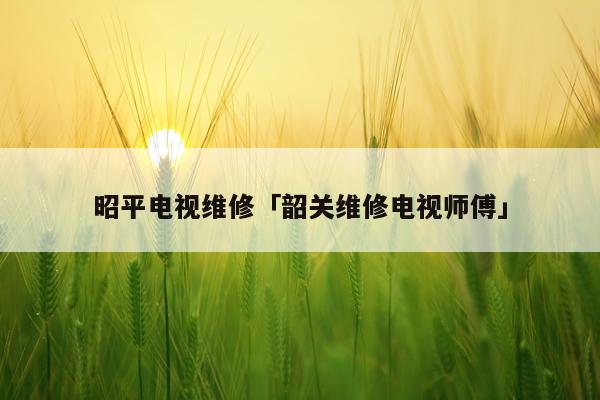 昭平电视维修「韶关维修电视师傅」