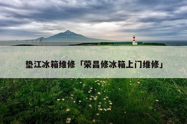 垫江冰箱维修「荣昌修冰箱上门维修」