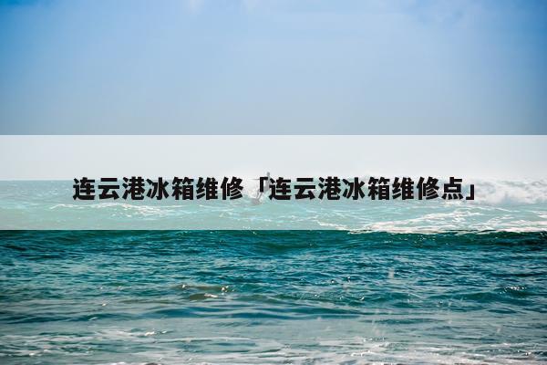 连云港冰箱维修「连云港冰箱维修点」