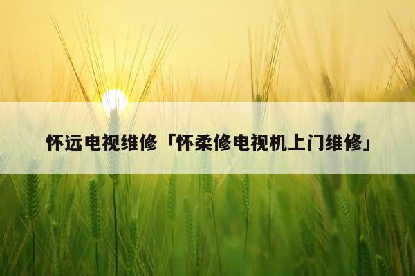 怀远电视维修「怀柔修电视机上门维修」