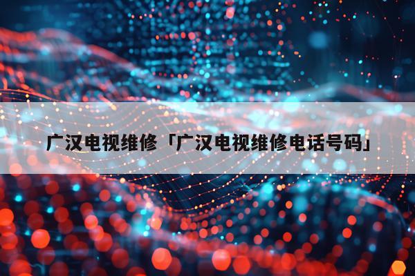 广汉电视维修「广汉电视维修电话号码」