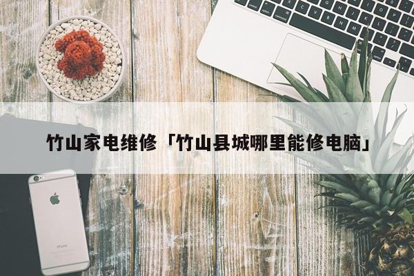竹山家电维修「竹山县城哪里能修电脑」