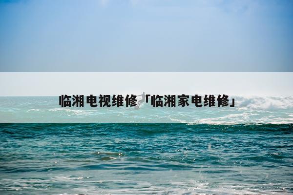 临湘电视维修「临湘家电维修」