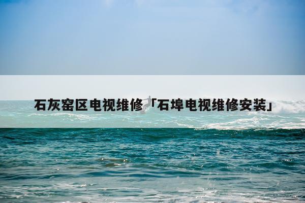 石灰窑区电视维修「石埠电视维修安装」