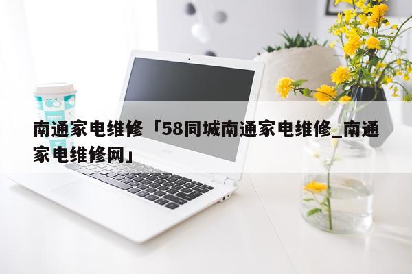 南通家电维修「58同城南通家电维修_南通家电维修网」
