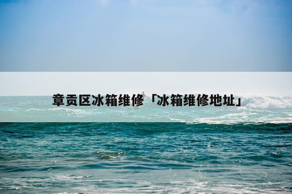 章贡区冰箱维修「冰箱维修地址」