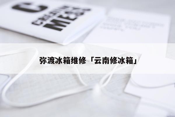 弥渡冰箱维修「云南修冰箱」