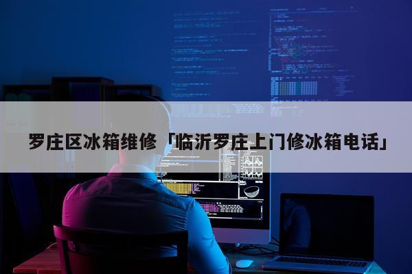 罗庄区冰箱维修「临沂罗庄上门修冰箱电话」