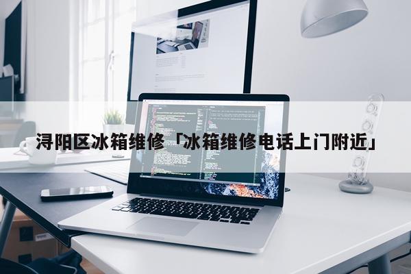 浔阳区冰箱维修「冰箱维修电话上门附近」
