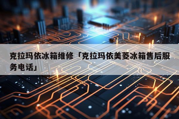 克拉玛依冰箱维修「克拉玛依美菱冰箱售后服务电话」