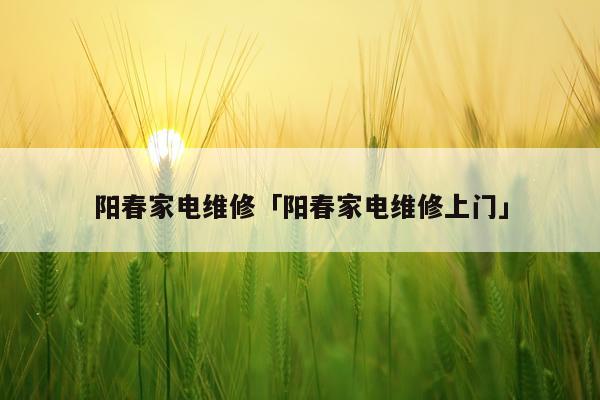 阳春家电维修「阳春家电维修上门」
