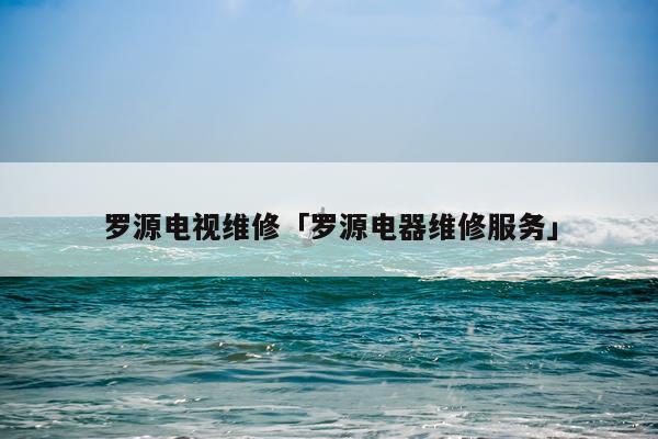 罗源电视维修「罗源电器维修服务」