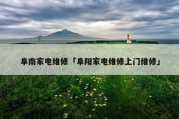阜南家电维修「阜阳家电维修上门维修」