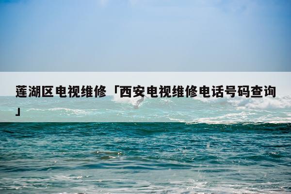 莲湖区电视维修「西安电视维修电话号码查询」