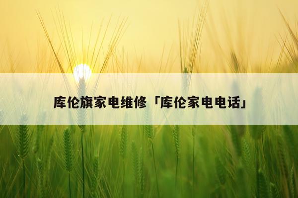 库伦旗家电维修「库伦家电电话」