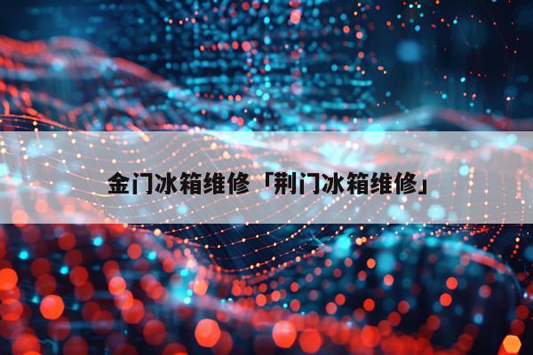 金门冰箱维修「荆门冰箱维修」