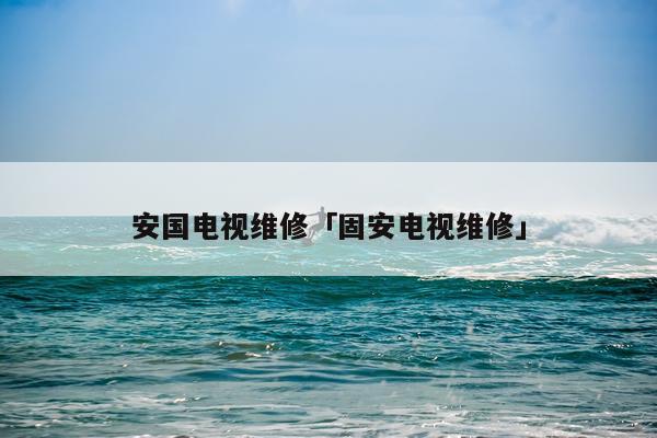 安国电视维修「固安电视维修」