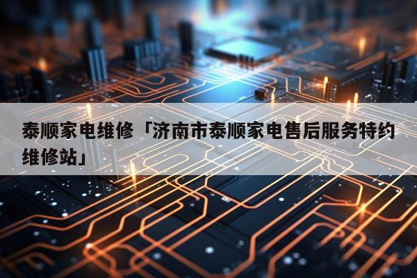 泰顺家电维修「济南市泰顺家电售后服务特约维修站」