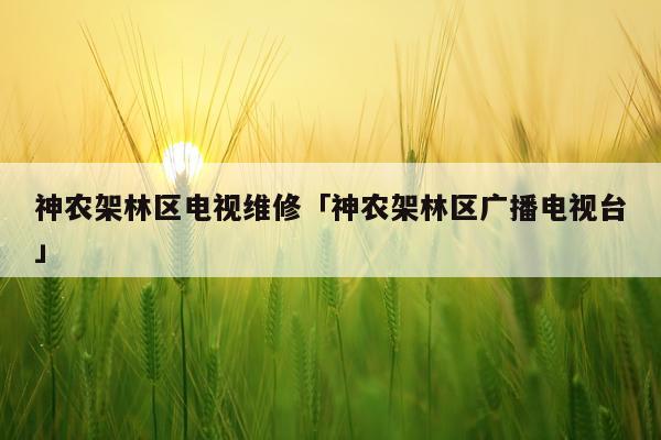 神农架林区电视维修「神农架林区广播电视台」