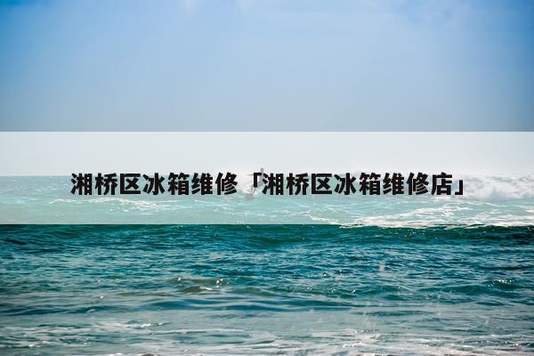 湘桥区冰箱维修「湘桥区冰箱维修店」