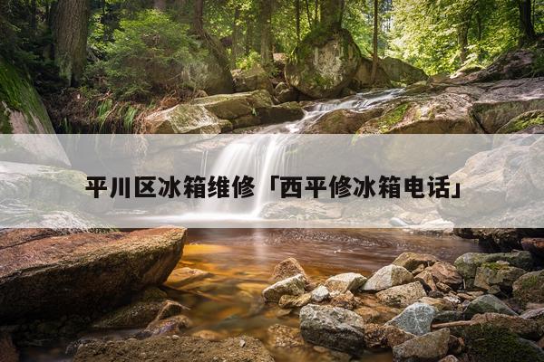 平川区冰箱维修「西平修冰箱电话」