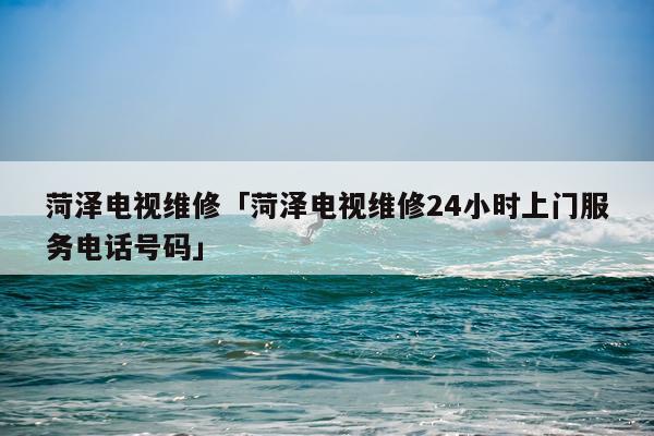 菏泽电视维修「菏泽电视维修24小时上门服务电话号码」