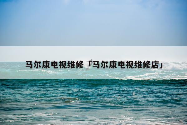 马尔康电视维修「马尔康电视维修店」