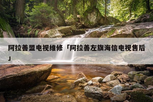 阿拉善盟电视维修「阿拉善左旗海信电视售后」