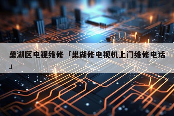 巢湖区电视维修「巢湖修电视机上门维修电话」