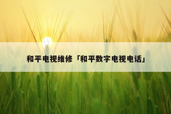 和平电视维修「和平数字电视电话」