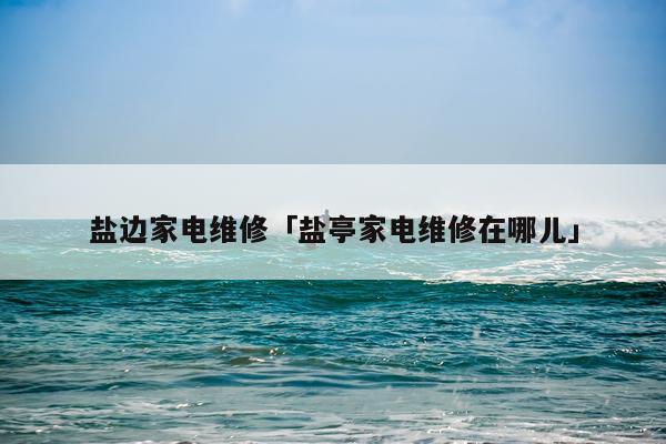盐边家电维修「盐亭家电维修在哪儿」