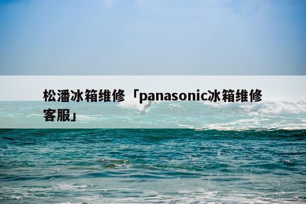 松潘冰箱维修「panasonic冰箱维修客服」