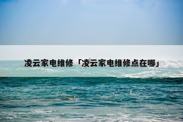 凌云家电维修「凌云家电维修点在哪」