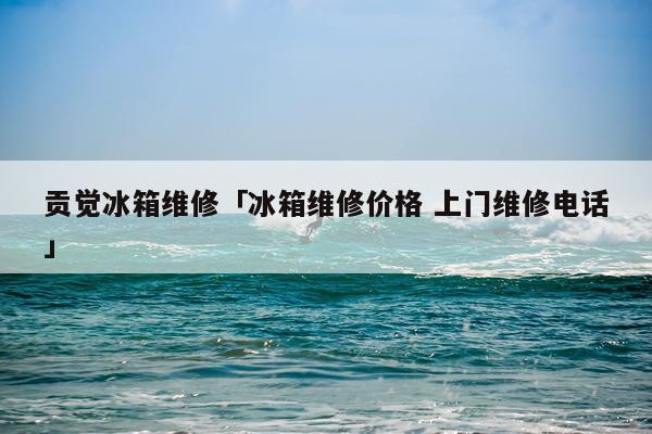 贡觉冰箱维修「冰箱维修价格 上门维修电话」