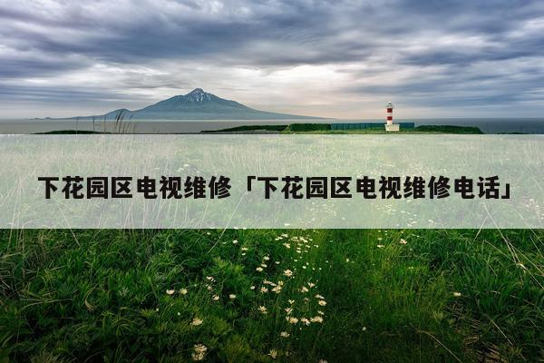 下花园区电视维修「下花园区电视维修电话」