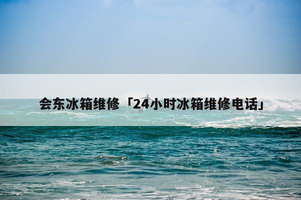 会东冰箱维修「24小时冰箱维修电话」