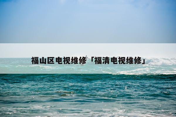 福山区电视维修「福清电视维修」