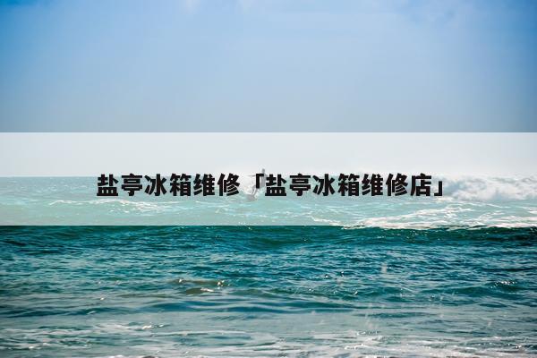 盐亭冰箱维修「盐亭冰箱维修店」