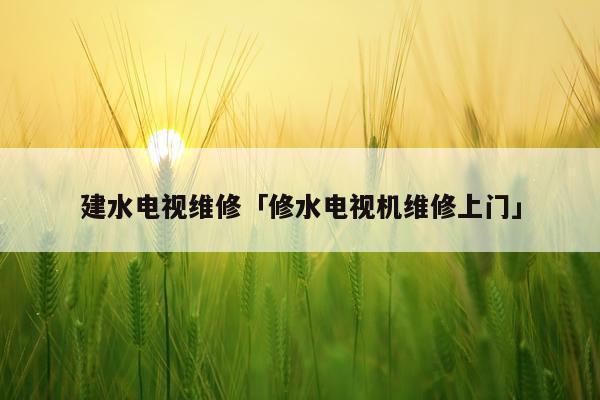 建水电视维修「修水电视机维修上门」