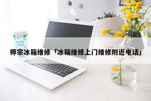 师宗冰箱维修「冰箱维修上门维修附近电话」