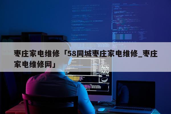枣庄家电维修「58同城枣庄家电维修_枣庄家电维修网」