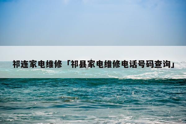 祁连家电维修「祁县家电维修电话号码查询」