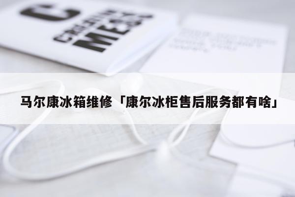 马尔康冰箱维修「康尔冰柜售后服务都有啥」