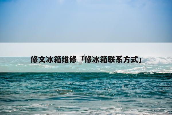 修文冰箱维修「修冰箱联系方式」
