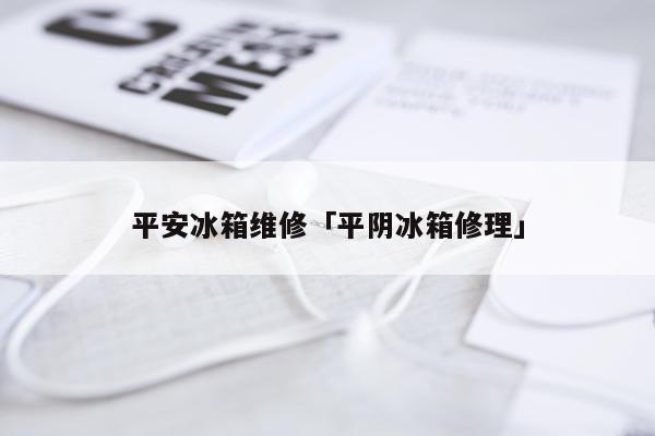 平安冰箱维修「平阴冰箱修理」